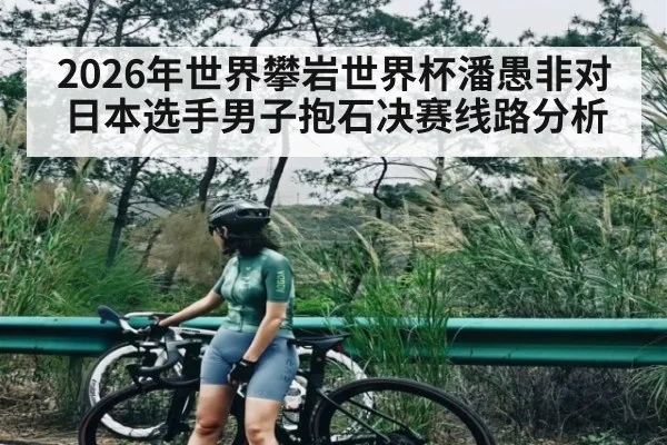 2026年世界攀岩世界杯潘愚非对日本选手男子抱石决赛线路分析